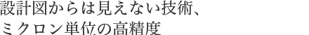 設計図からは見えない技術、ミクロン単位の高精度